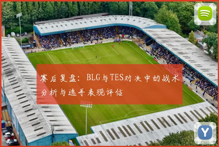 赛后复盘：BLG与TES对决中的战术分析与选手表现评估