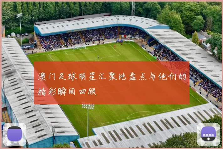 澳门足球明星汇聚地盘点与他们的精彩瞬间回顾