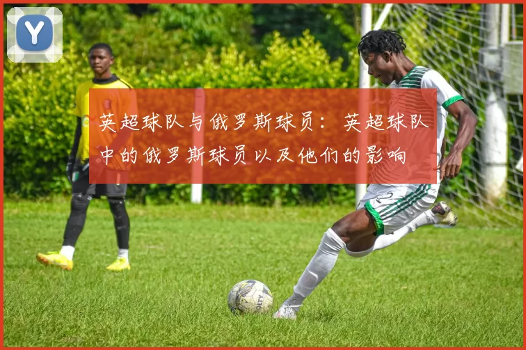 英超球队与俄罗斯球员：英超球队中的俄罗斯球员以及他们的影响