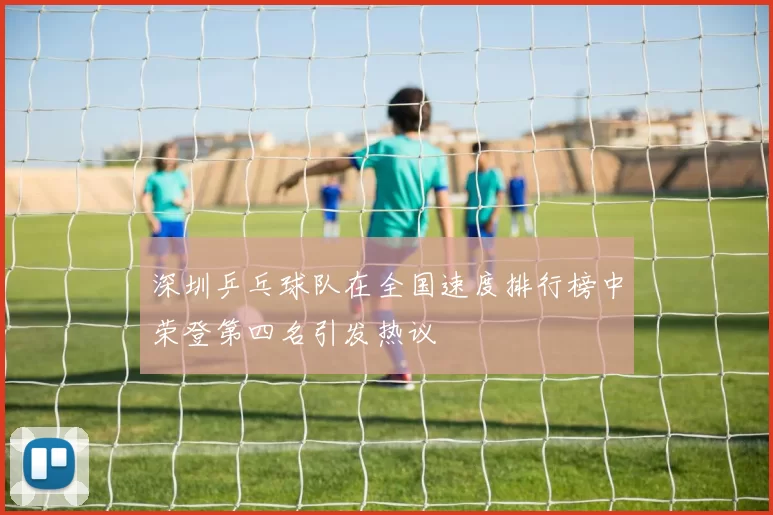 深圳乒乓球队在全国速度排行榜中荣登第四名引发热议