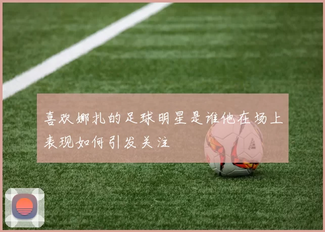 喜欢娜扎的足球明星是谁他在场上表现如何引发关注
