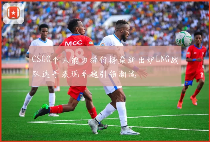 CSGO个人能力排行榜最新出炉LNG战队选手表现卓越引领潮流
