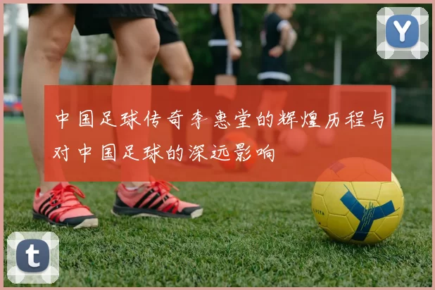 中国足球传奇李惠堂的辉煌历程与对中国足球的深远影响