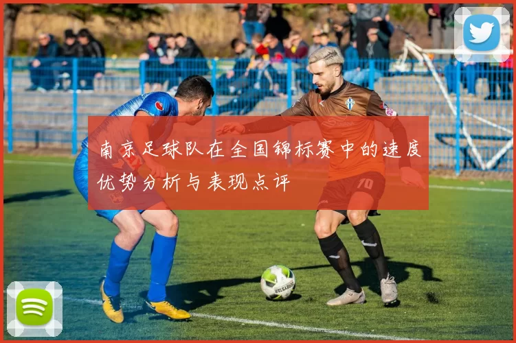 南京足球队在全国锦标赛中的速度优势分析与表现点评