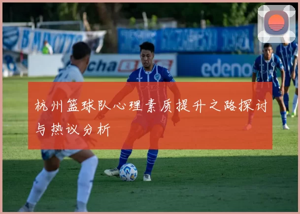 杭州篮球队心理素质提升之路探讨与热议分析