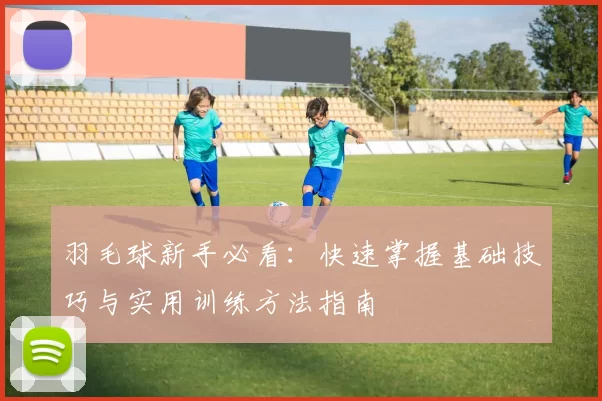 羽毛球新手必看：快速掌握基础技巧与实用训练方法指南