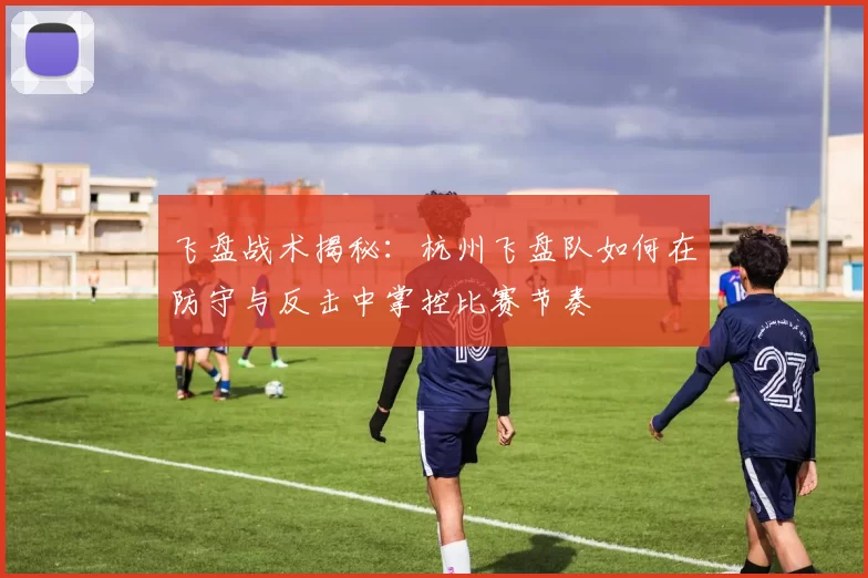飞盘战术揭秘：杭州飞盘队如何在防守与反击中掌控比赛节奏
