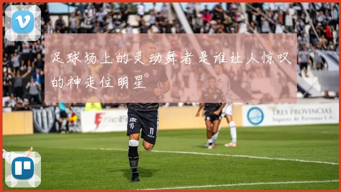 足球场上的灵动舞者是谁让人惊叹的神走位明星