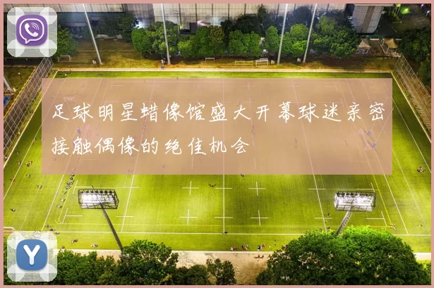 足球明星蜡像馆盛大开幕球迷亲密接触偶像的绝佳机会