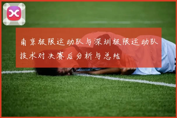 南京极限运动队与深圳极限运动队技术对决赛后分析与总结