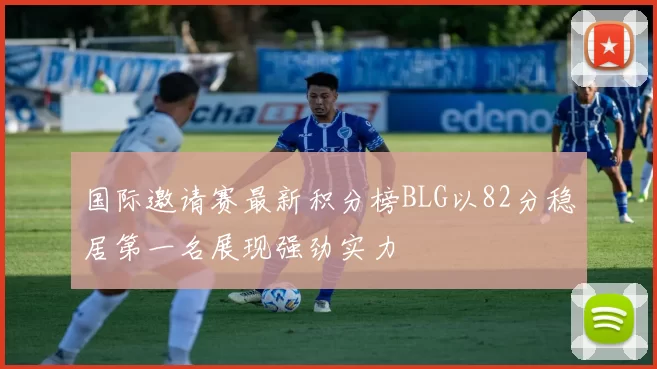 国际邀请赛最新积分榜BLG以82分稳居第一名展现强劲实力